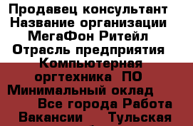 Продавец-консультант › Название организации ­ МегаФон Ритейл › Отрасль предприятия ­ Компьютерная, оргтехника, ПО › Минимальный оклад ­ 20 000 - Все города Работа » Вакансии   . Тульская обл.